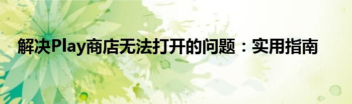 解决Play商店无法打开的问题：实用指南