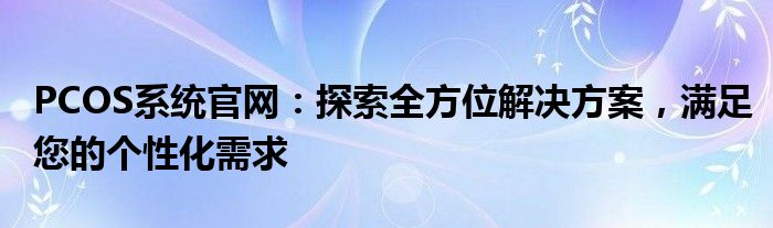 PCOS系统官网：探索全方位解决方案，满足您的个性化需求