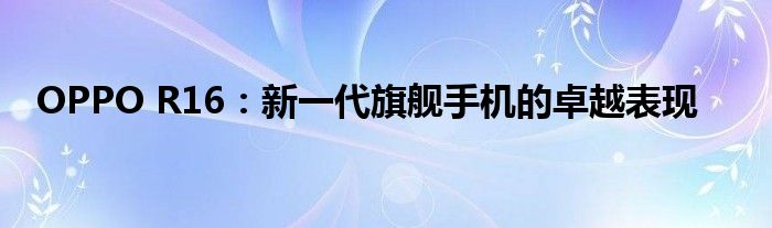 OPPO R16：新一代旗舰手机的卓越表现