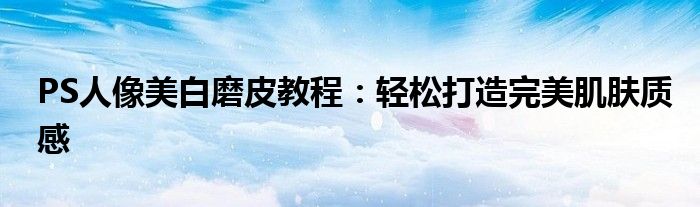 PS人像美白磨皮教程：轻松打造完美肌肤质感