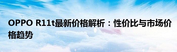 OPPO R11t最新价格解析：性价比与市场价格趋势
