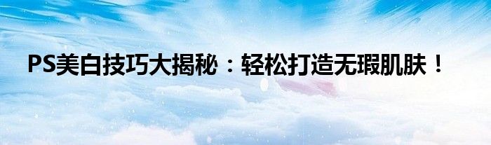PS美白技巧大揭秘：轻松打造无瑕肌肤！