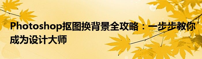Photoshop抠图换背景全攻略：一步步教你成为设计大师