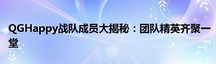 QGHappy战队成员大揭秘：团队精英齐聚一堂