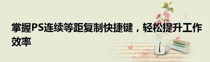掌握PS连续等距复制快捷键，轻松提升工作效率