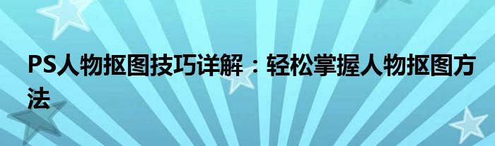 PS人物抠图技巧详解：轻松掌握人物抠图方法