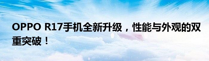 OPPO R17手机全新升级，性能与外观的双重突破！