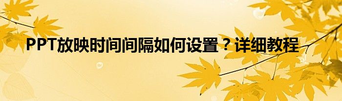 PPT放映时间间隔如何设置？详细教程