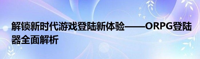 解锁新时代游戏登陆新体验——ORPG登陆器全面解析