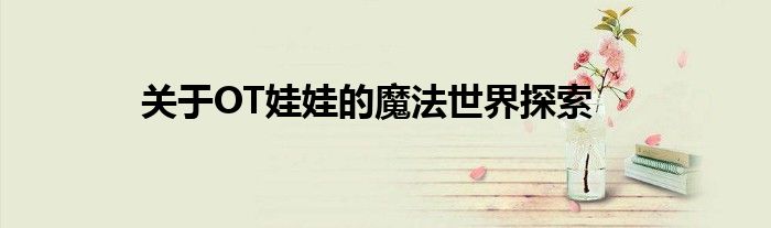 关于OT娃娃的魔法世界探索
