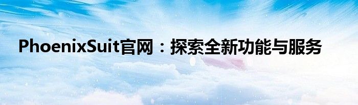 PhoenixSuit官网：探索全新功能与服务