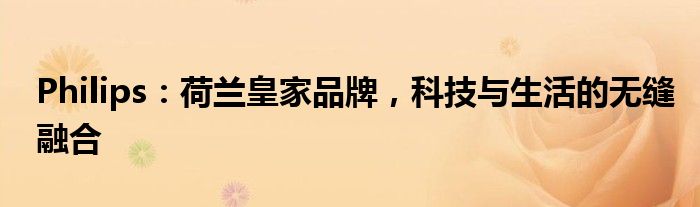 Philips：荷兰皇家品牌，科技与生活的无缝融合