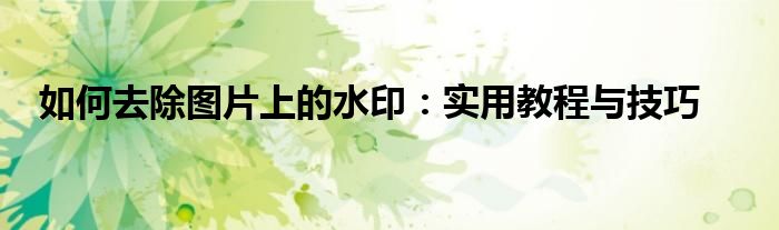 如何去除图片上的水印：实用教程与技巧