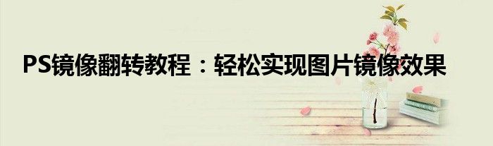 PS镜像翻转教程：轻松实现图片镜像效果