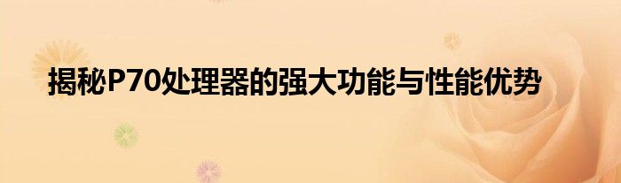 揭秘P70处理器的强大功能与性能优势