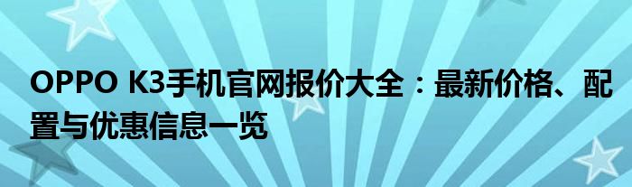 OPPO K3手机官网报价大全：最新价格、配置与优惠信息一览