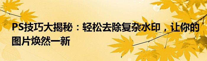 PS技巧大揭秘：轻松去除复杂水印，让你的图片焕然一新