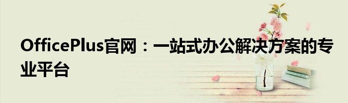 OfficePlus官网：一站式办公解决方案的专业平台