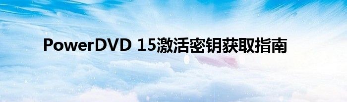 PowerDVD 15激活密钥获取指南