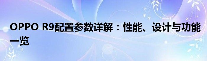 OPPO R9配置参数详解：性能、设计与功能一览