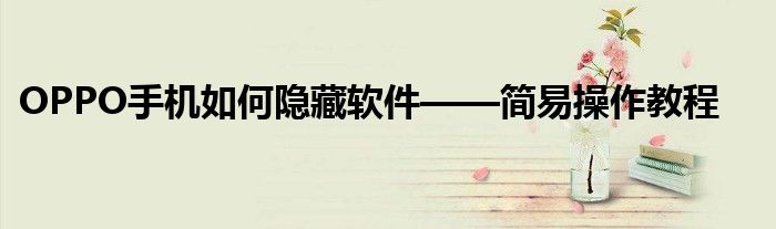 OPPO手机如何隐藏软件——简易操作教程