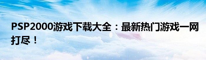 PSP2000游戏下载大全：最新热门游戏一网打尽！
