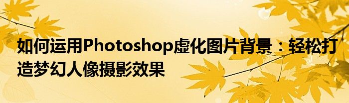 如何运用Photoshop虚化图片背景：轻松打造梦幻人像摄影效果