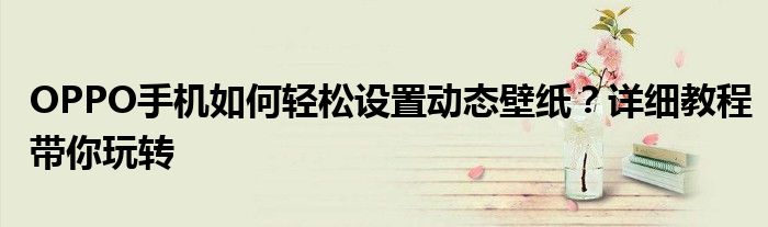 OPPO手机如何轻松设置动态壁纸？详细教程带你玩转