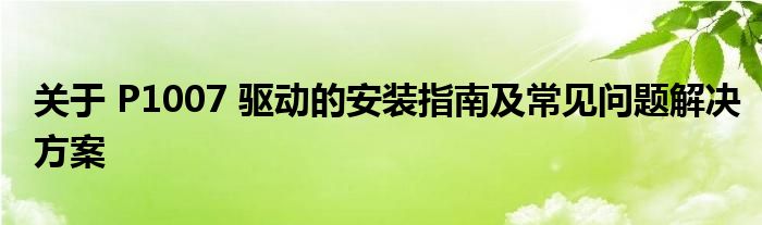 关于 P1007 驱动的安装指南及常见问题解决方案