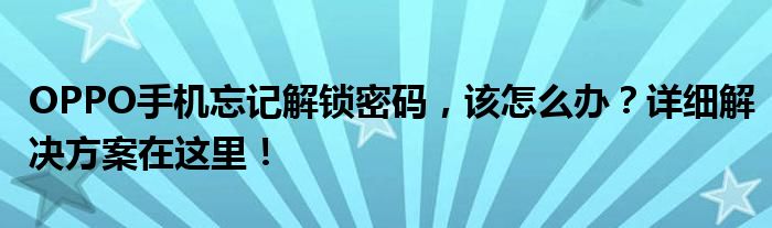 OPPO手机忘记解锁密码，该怎么办？详细解决方案在这里！