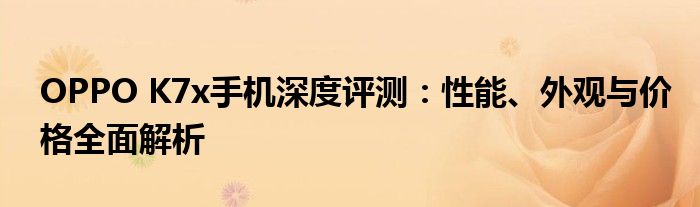 OPPO K7x手机深度评测：性能、外观与价格全面解析