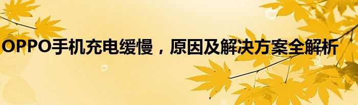 OPPO手机充电缓慢，原因及解决方案全解析