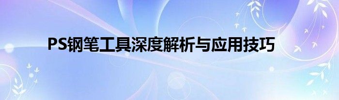 PS钢笔工具深度解析与应用技巧