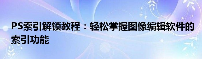 PS索引解锁教程：轻松掌握图像编辑软件的索引功能