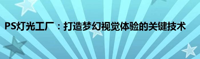 PS灯光工厂：打造梦幻视觉体验的关键技术