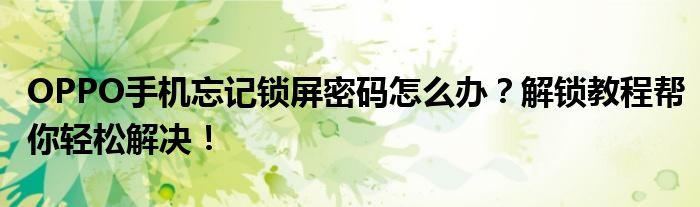 OPPO手机忘记锁屏密码怎么办？解锁教程帮你轻松解决！