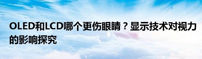 OLED和LCD哪个更伤眼睛？显示技术对视力的影响探究
