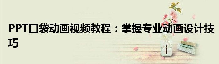 PPT口袋动画视频教程：掌握专业动画设计技巧