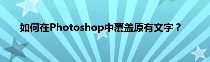 如何在Photoshop中覆盖原有文字？