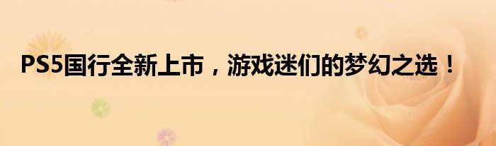 PS5国行全新上市，游戏迷们的梦幻之选！