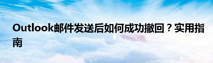 Outlook邮件发送后如何成功撤回？实用指南