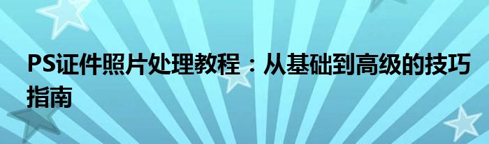 PS证件照片处理教程：从基础到高级的技巧指南