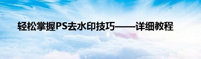 轻松掌握PS去水印技巧——详细教程
