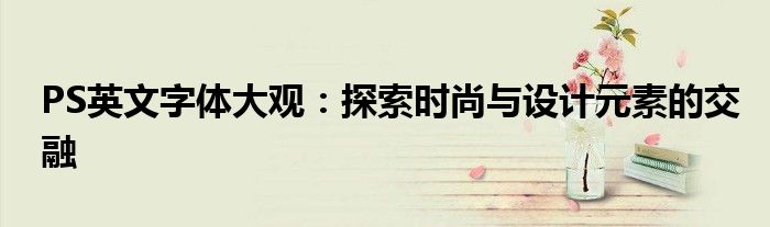 PS英文字体大观：探索时尚与设计元素的交融