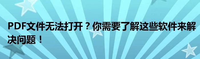 PDF文件无法打开？你需要了解这些软件来解决问题！