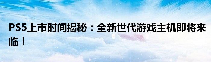 PS5上市时间揭秘：全新世代游戏主机即将来临！