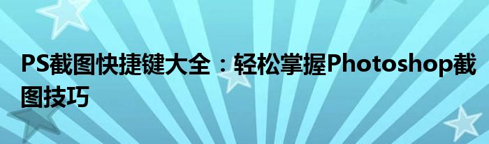 PS截图快捷键大全：轻松掌握Photoshop截图技巧