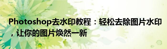 Photoshop去水印教程：轻松去除图片水印，让你的图片焕然一新