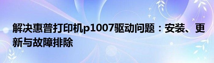 解决惠普打印机p1007驱动问题：安装、更新与故障排除