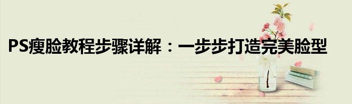 PS瘦脸教程步骤详解：一步步打造完美脸型